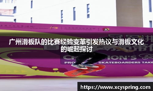 广州滑板队的比赛经验变革引发热议与滑板文化的崛起探讨